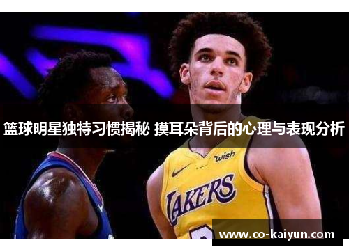 篮球明星独特习惯揭秘 摸耳朵背后的心理与表现分析