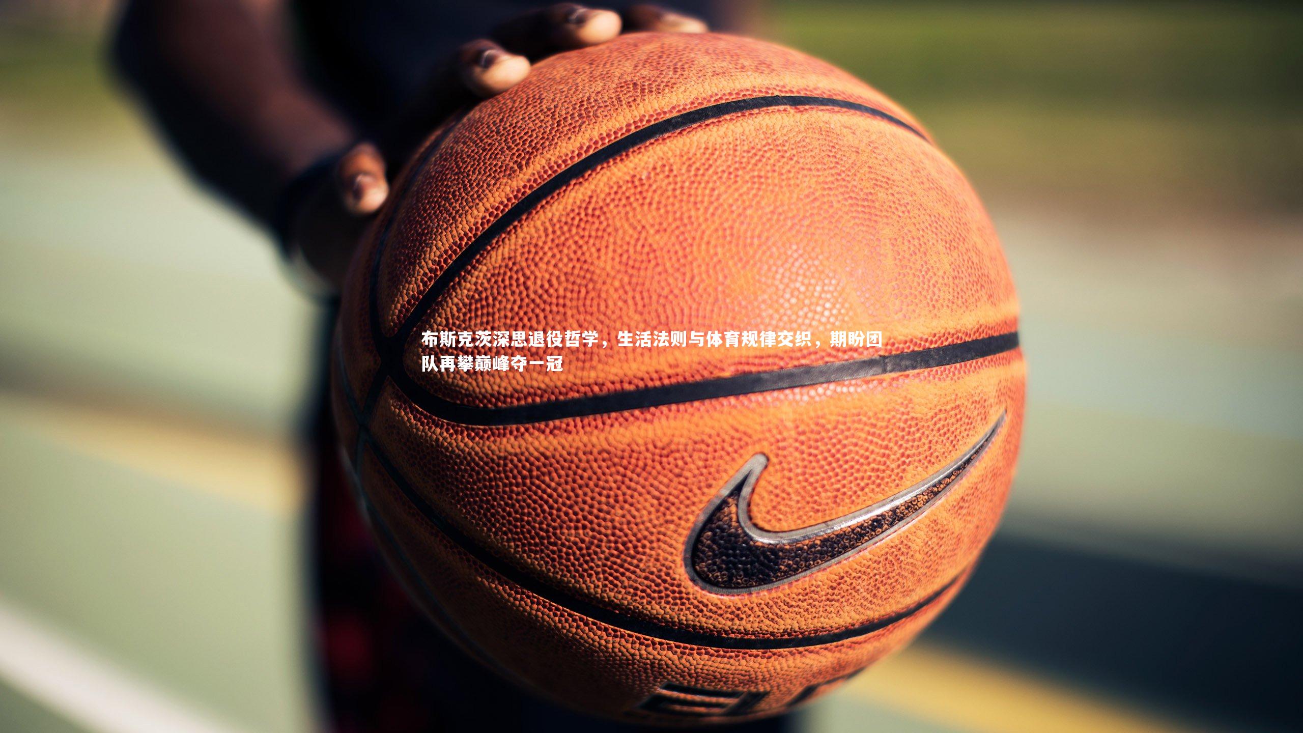 布斯克茨深思退役哲学，生活法则与体育规律交织，期盼团队再攀巅峰夺一冠