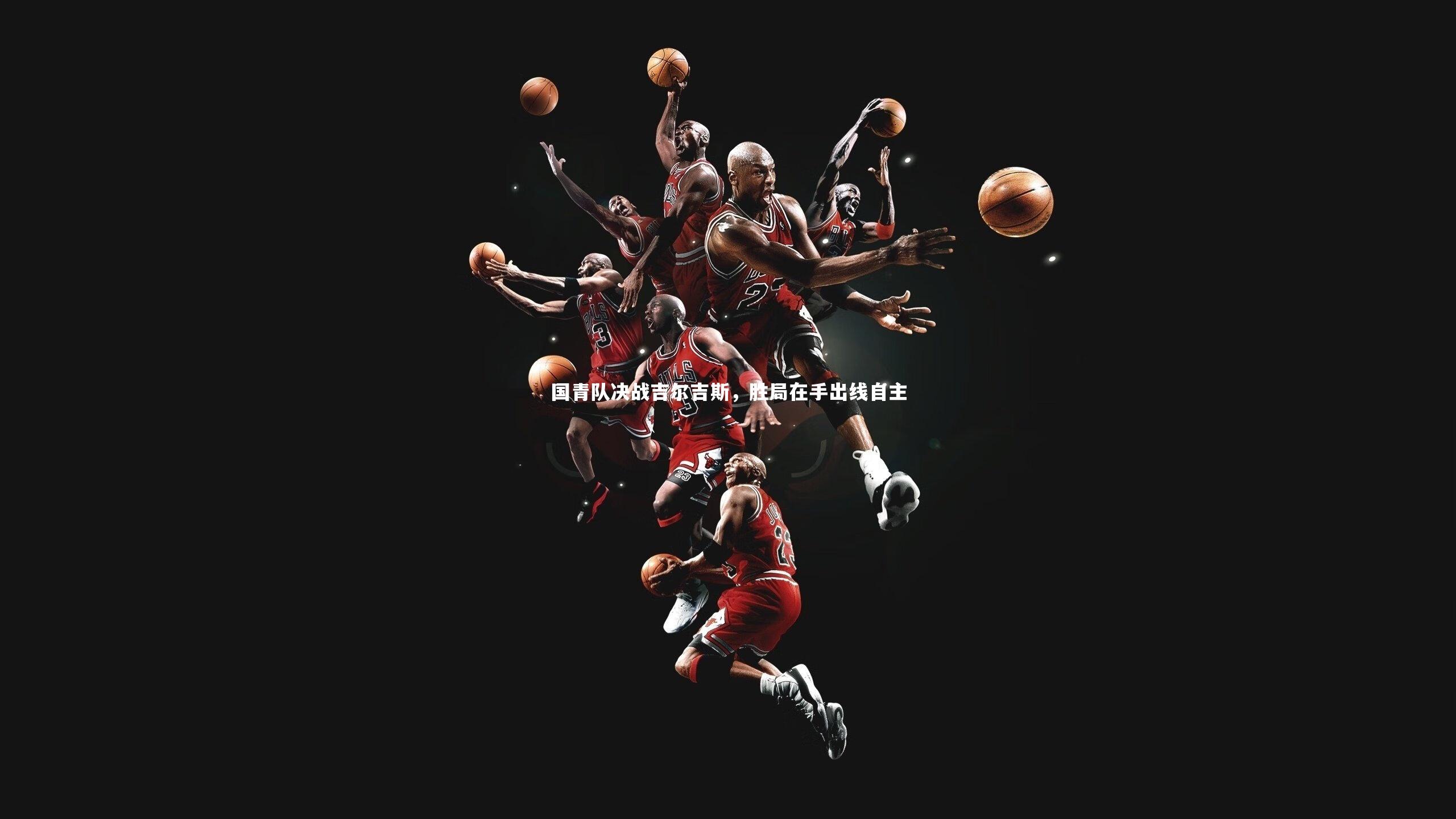 国青队决战吉尔吉斯,胜局在手出线自主