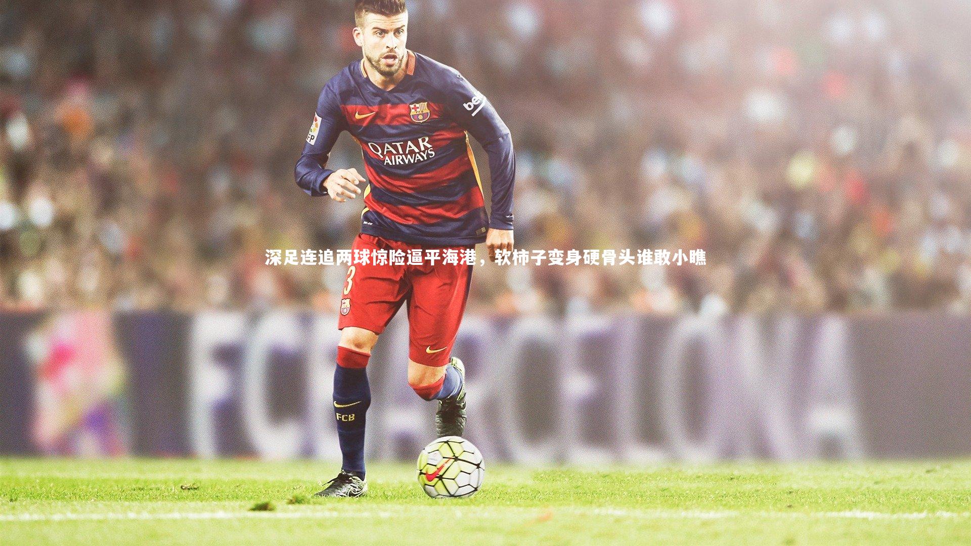 深足连追两球惊险逼平海港,软柿子变身硬骨头谁敢小瞧
