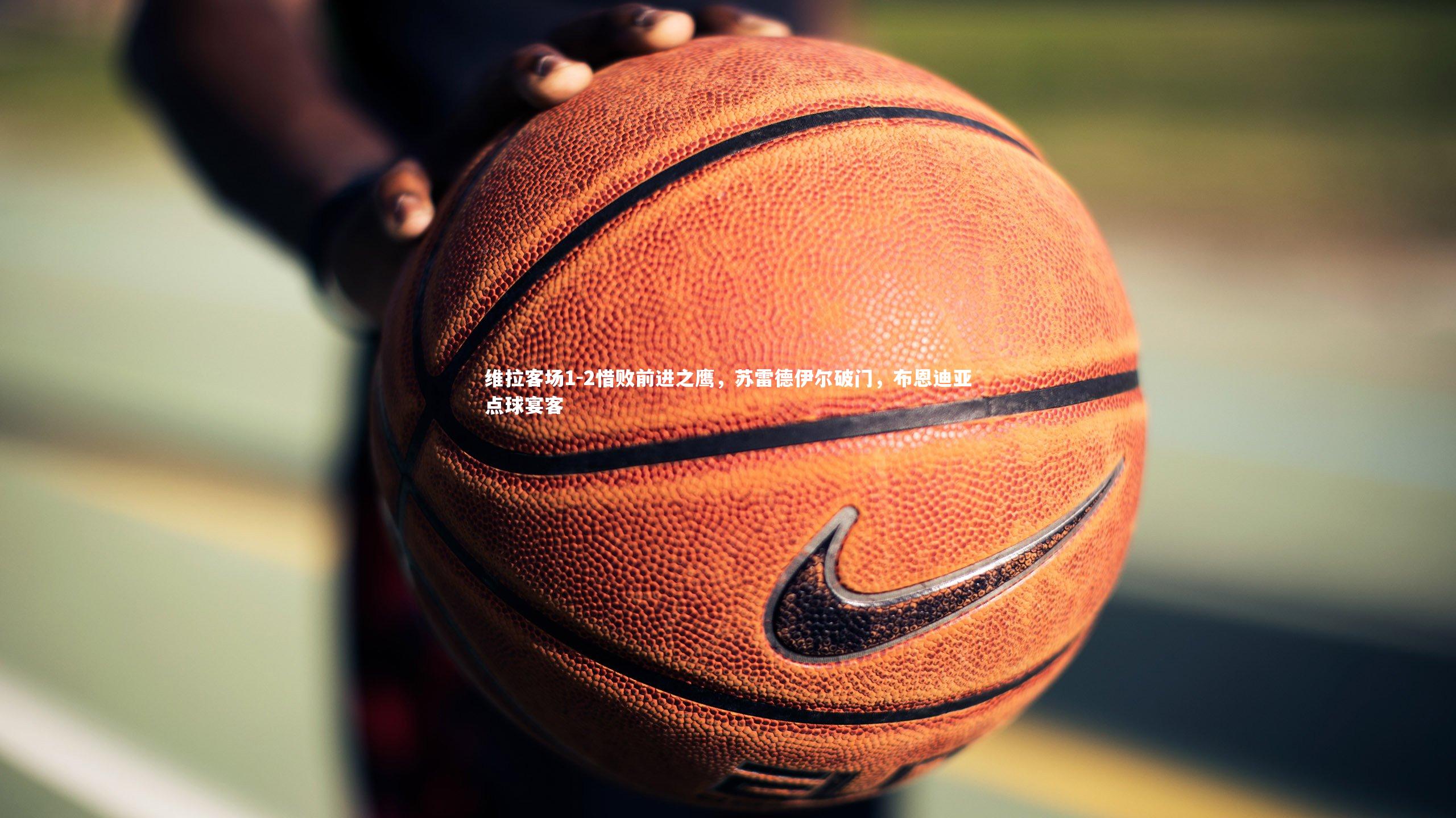 维拉客场1-2惜败前进之鹰,苏雷德伊尔破门,布恩迪亚点球宴客