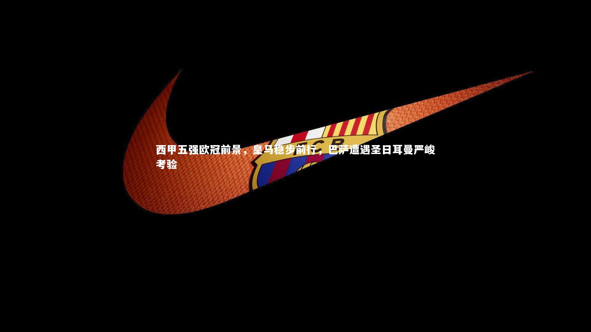 西甲五强欧冠前景，皇马稳步前行，巴萨遭遇圣日耳曼严峻考验