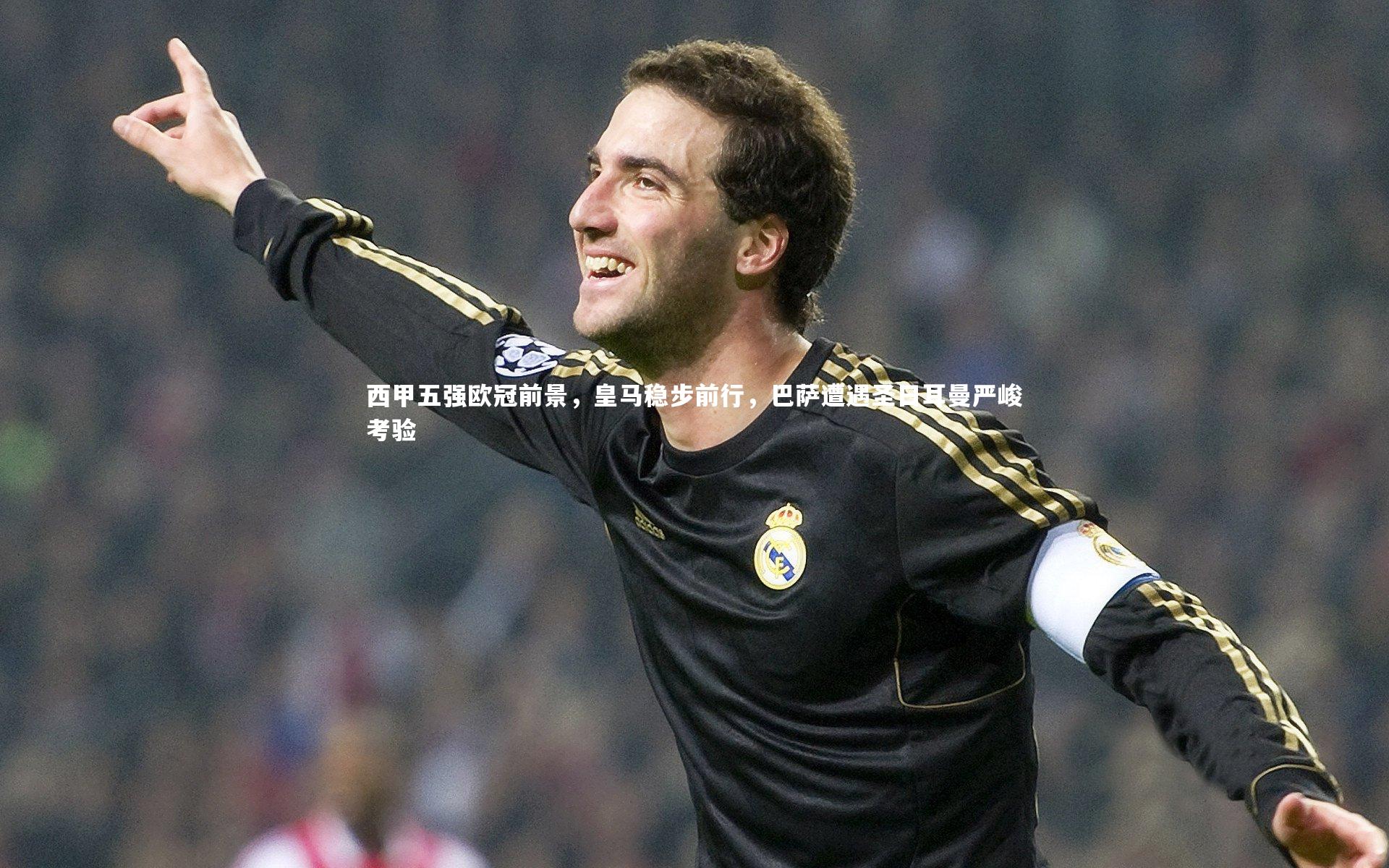 西甲五强欧冠前景，皇马稳步前行，巴萨遭遇圣日耳曼严峻考验