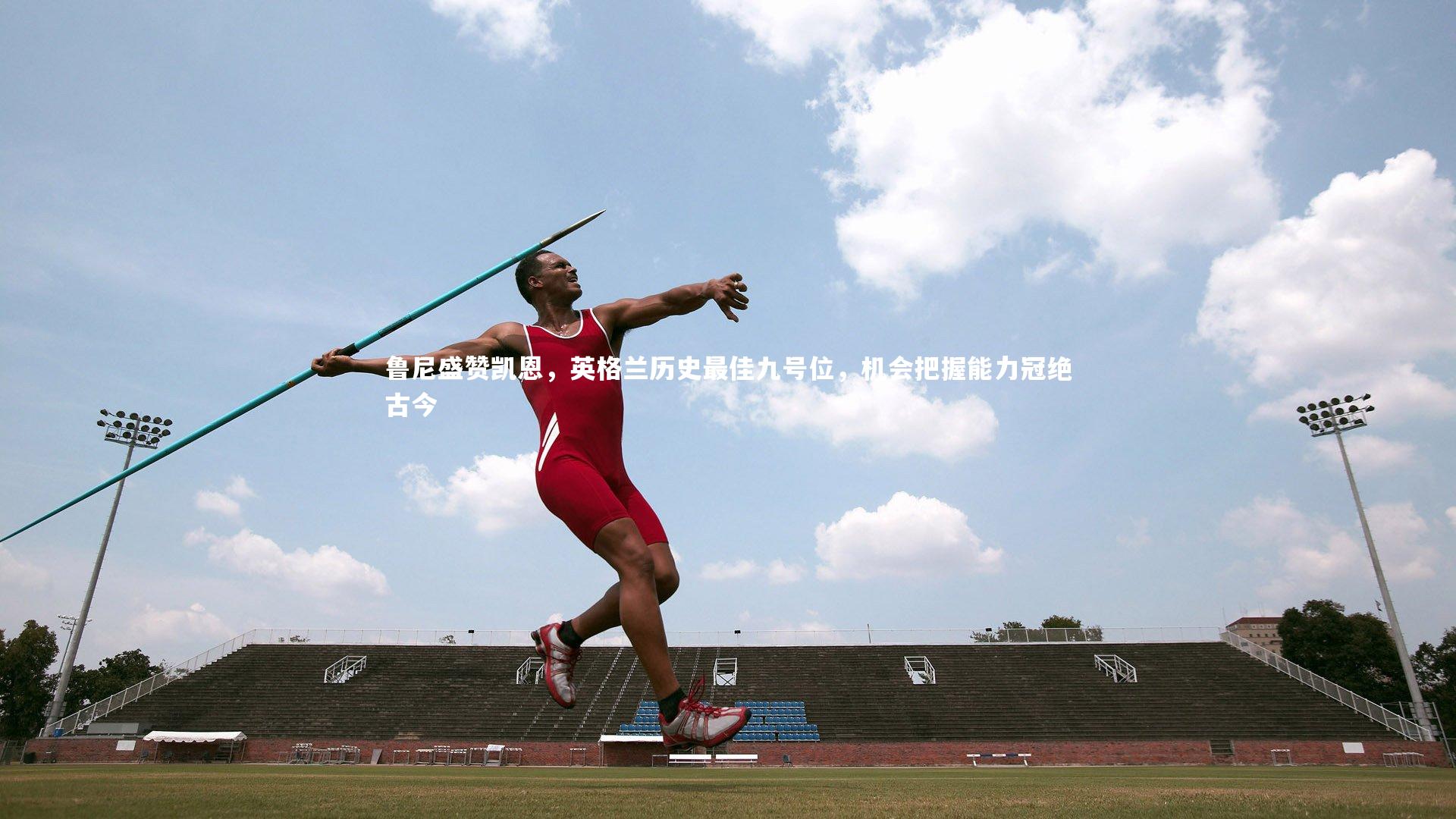 鲁尼盛赞凯恩，英格兰历史最佳九号位，机会把握能力冠绝古今