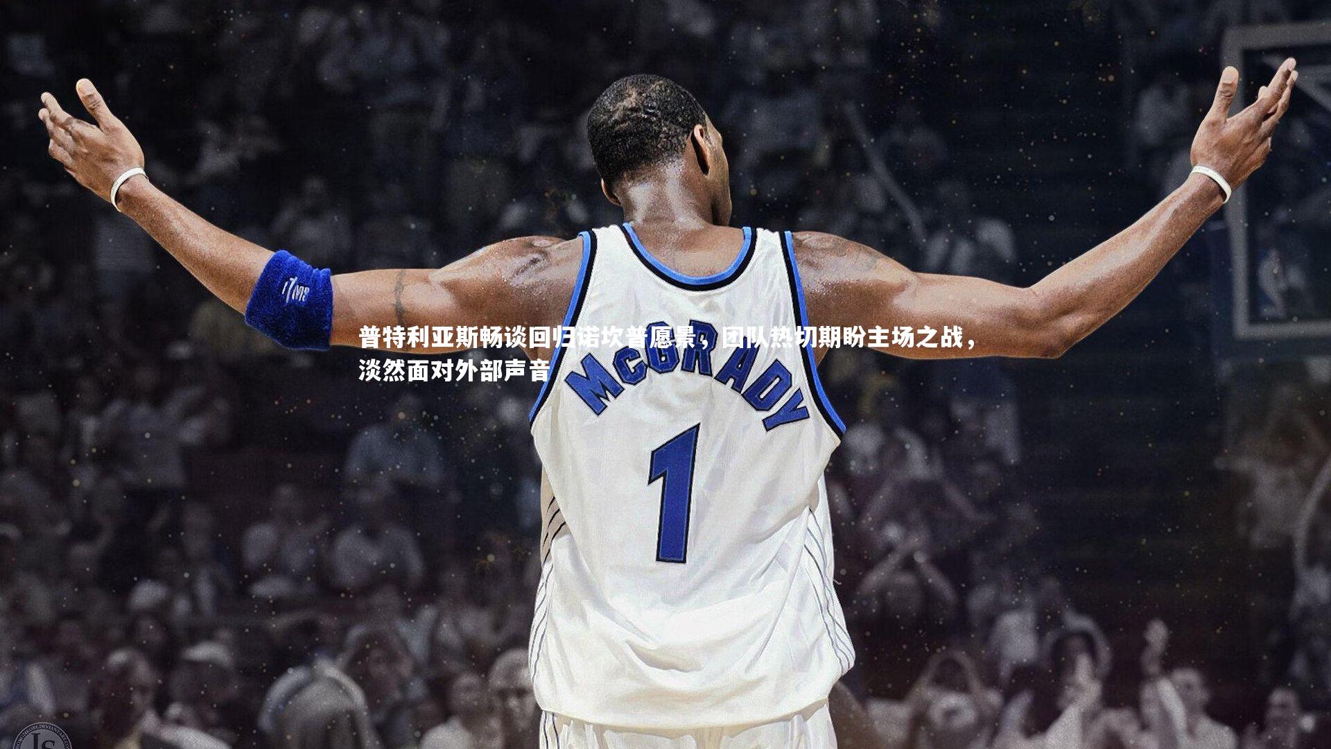 普特利亚斯畅谈回归诺坎普愿景,团队热切期盼主场之战,淡然面对外部声音