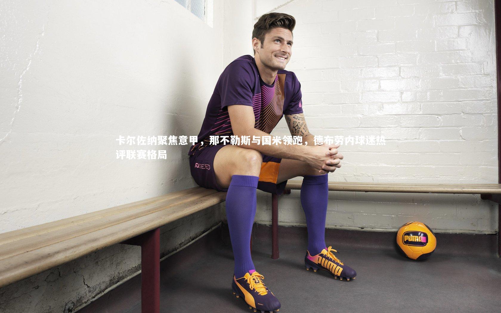 卡尔佐纳聚焦意甲，那不勒斯与国米领跑，德布劳内球迷热评联赛格局