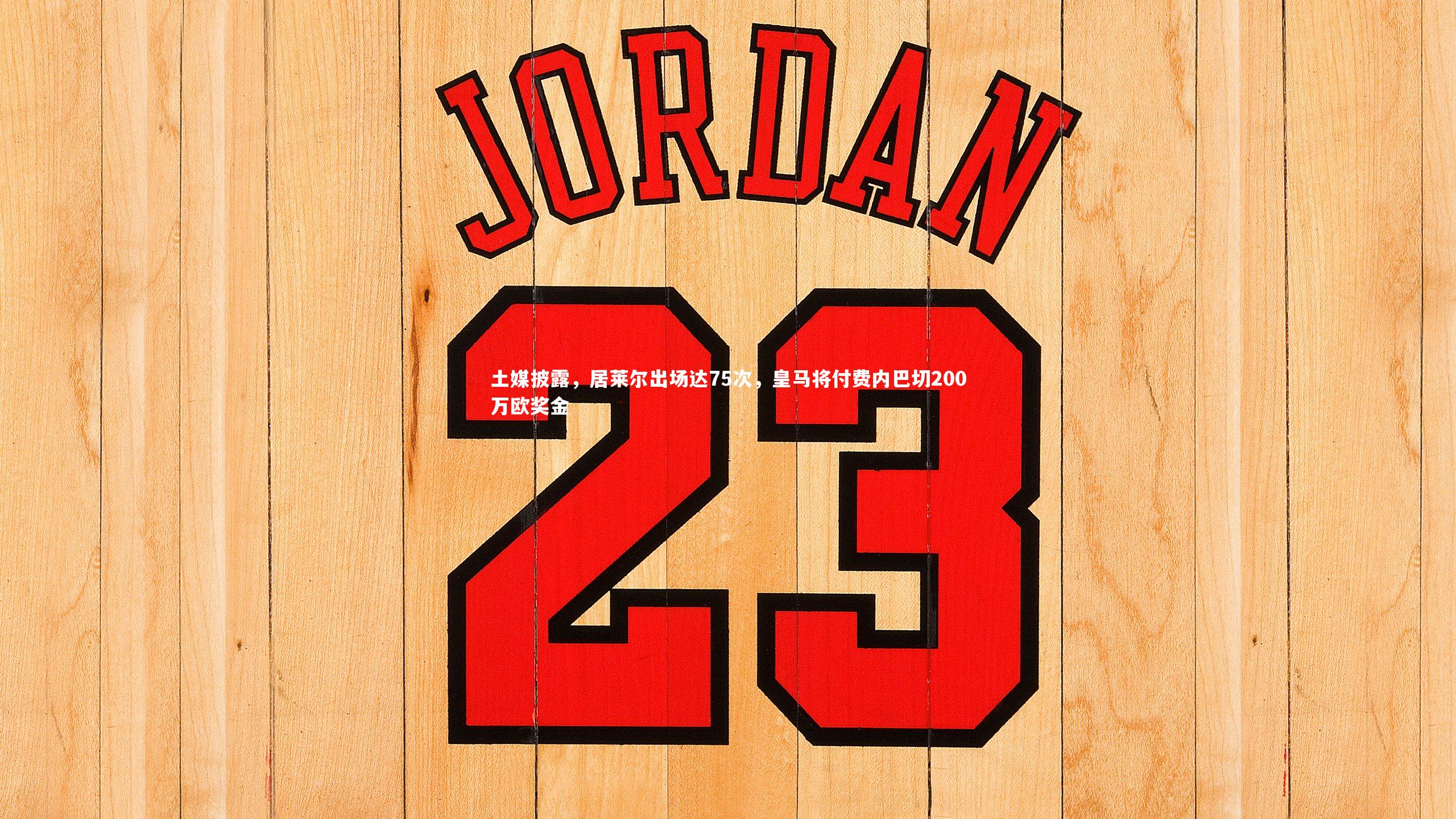 土媒披露，居莱尔出场达75次，皇马将付费内巴切200万欧奖金