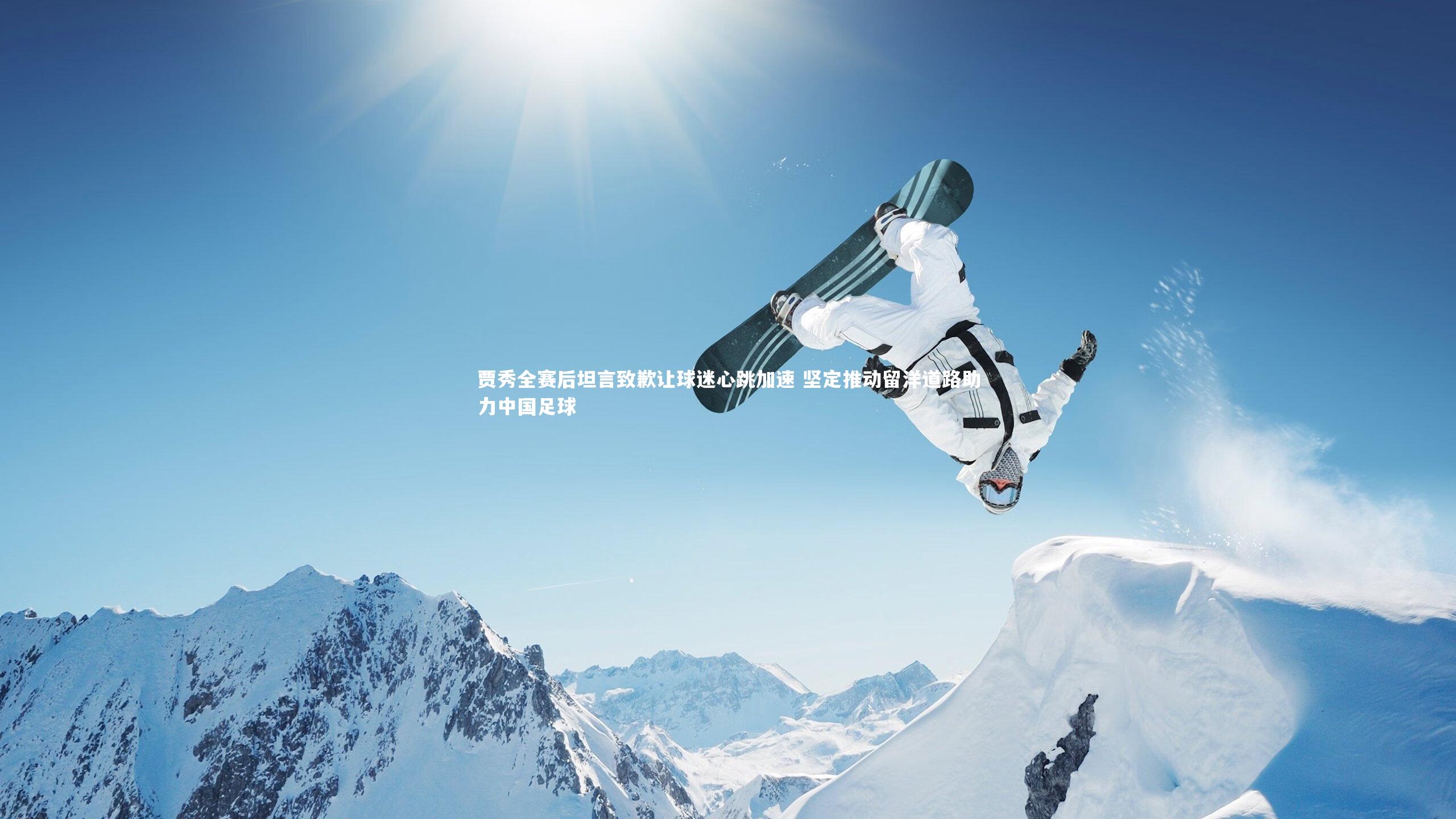 贾秀全赛后坦言致歉让球迷心跳加速 坚定推动留洋道路助力中国足球