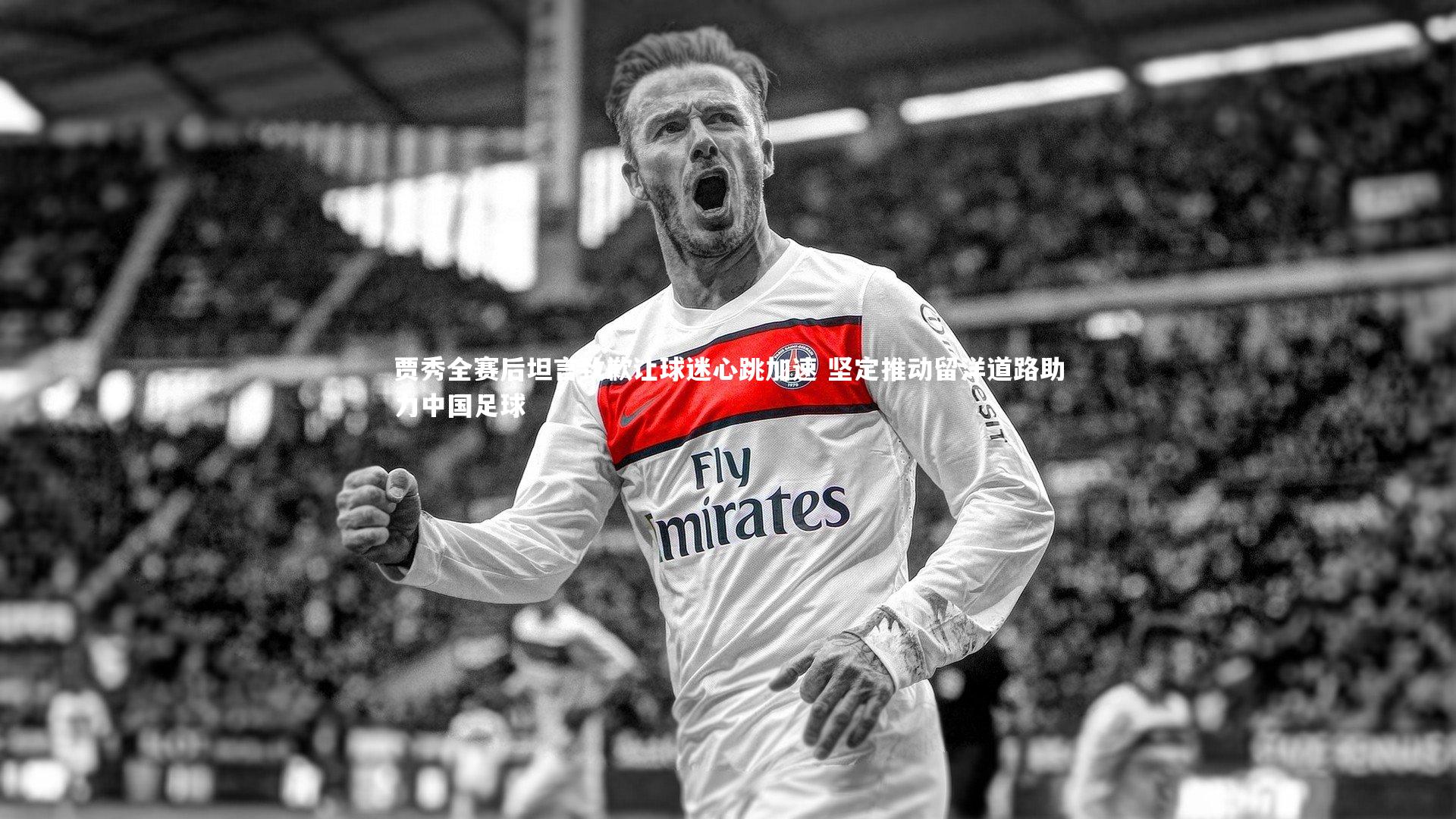 贾秀全赛后坦言致歉让球迷心跳加速 坚定推动留洋道路助力中国足球